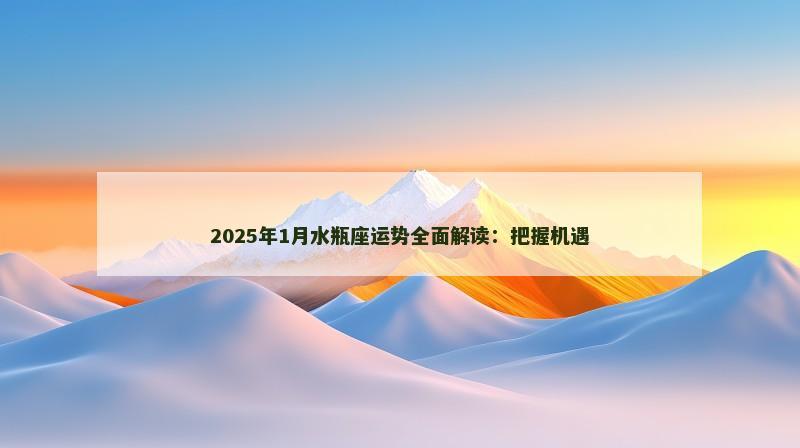 2025年1月水瓶座运势全面解读：把握机遇