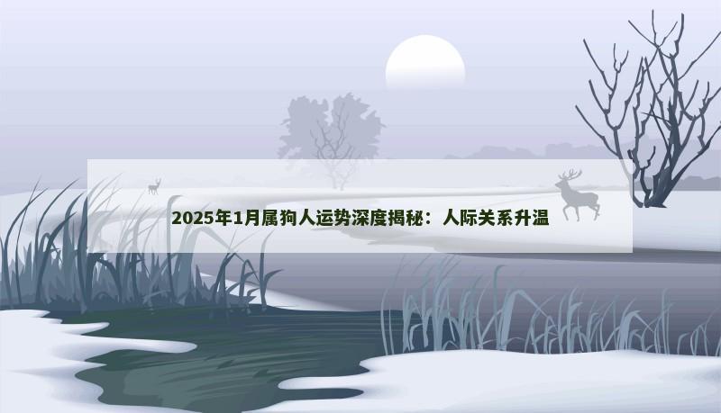 2025年1月属狗人运势深度揭秘：人际关系升温