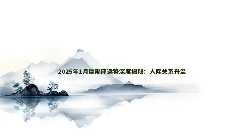 2025年1月摩羯座运势深度揭秘：人际关系升温