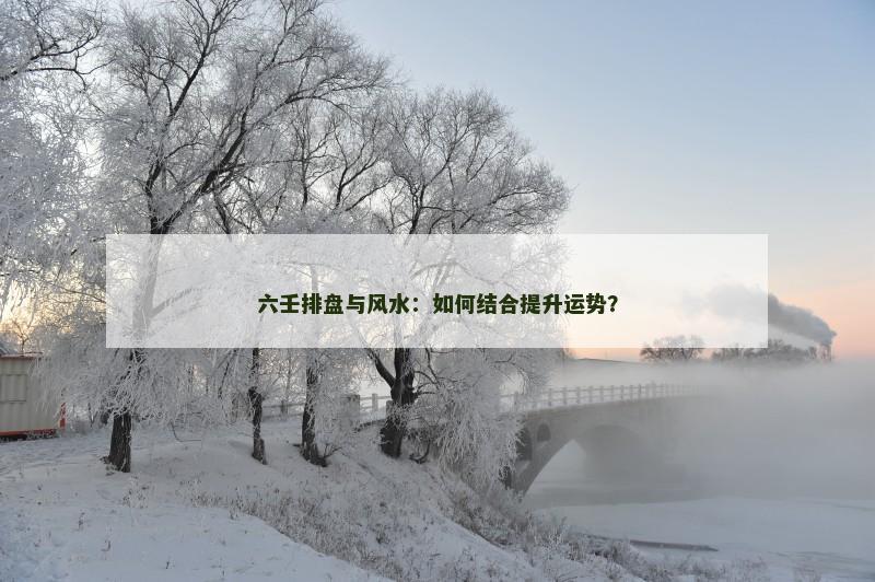 六壬排盘与风水：如何结合提升运势？