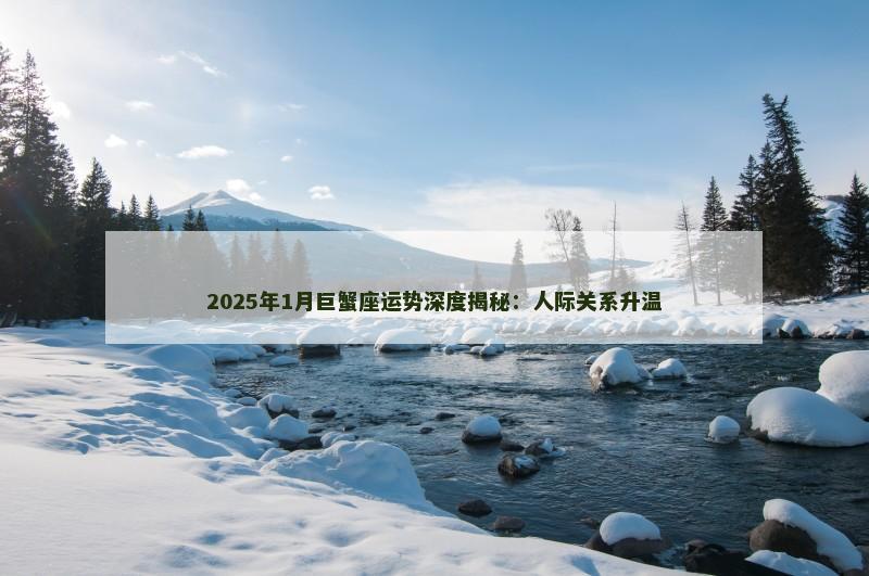 2025年1月巨蟹座运势深度揭秘：人际关系升温