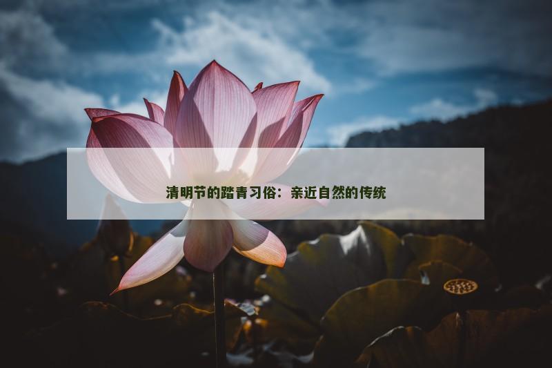 清明节的踏青习俗：亲近自然的传统