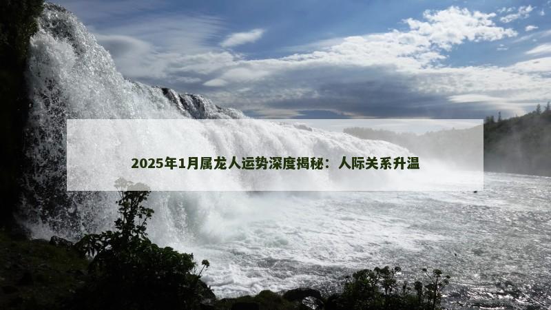 2025年1月属龙人运势深度揭秘：人际关系升温