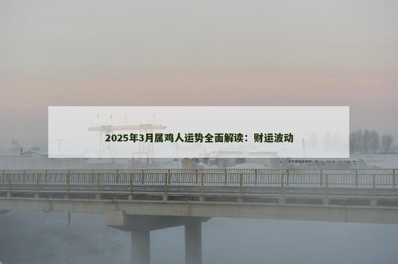 2025年3月属鸡人运势全面解读：财运波动