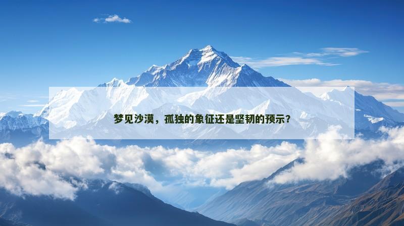 梦见沙漠，孤独的象征还是坚韧的预示？