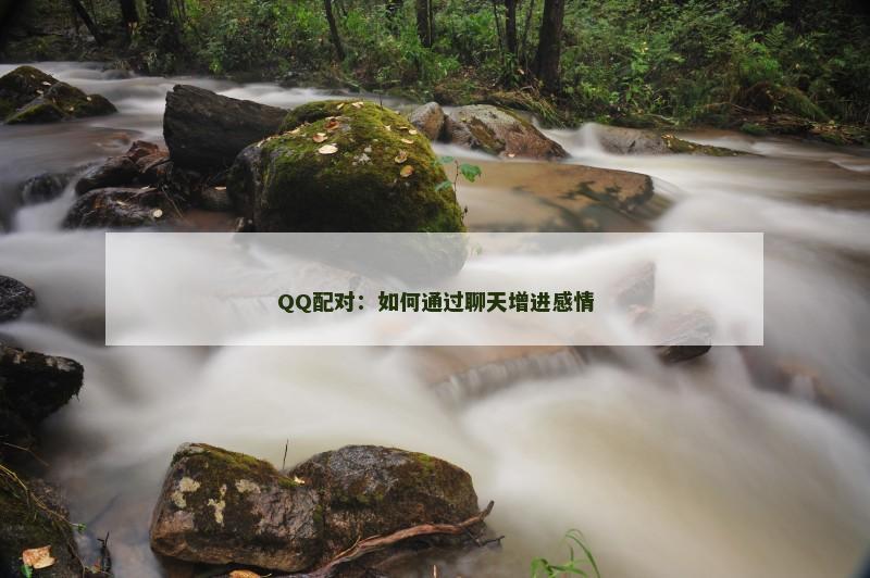 QQ配对：如何通过聊天增进感情