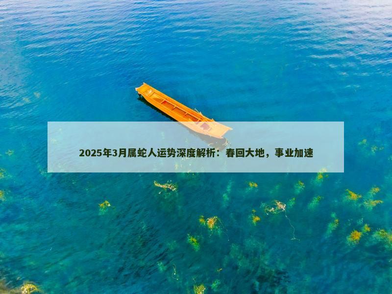 2025年3月属蛇人运势深度解析：春回大地，事业加速