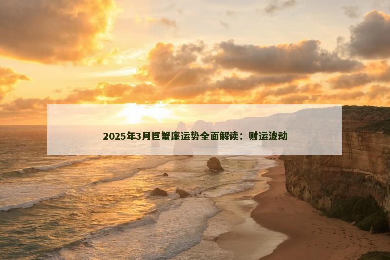 2025年3月巨蟹座运势全面解读：财运波动