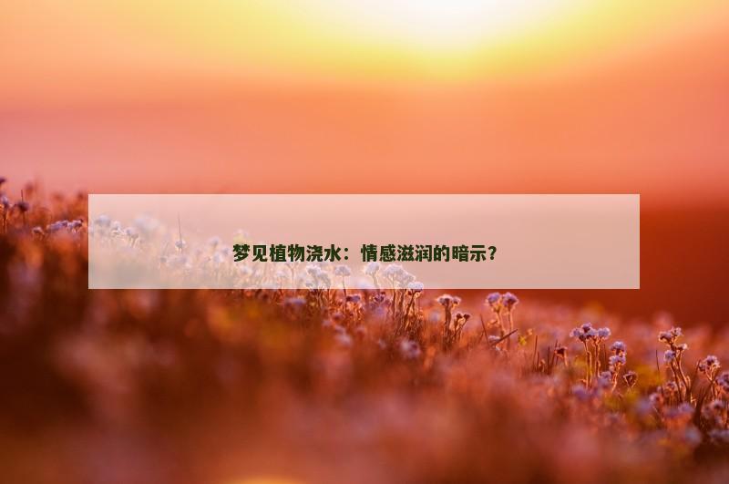 梦见植物浇水：情感滋润的暗示？