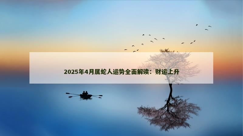 2025年4月属蛇人运势全面解读：财运上升