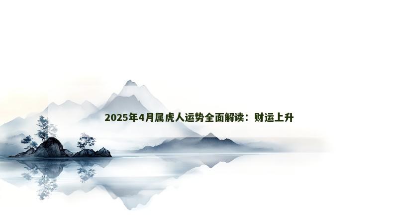 2025年4月属虎人运势全面解读：财运上升