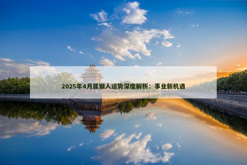 2025年4月属猴人运势深度解析：事业新机遇