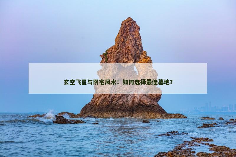 玄空飞星与阴宅风水：如何选择最佳墓地？