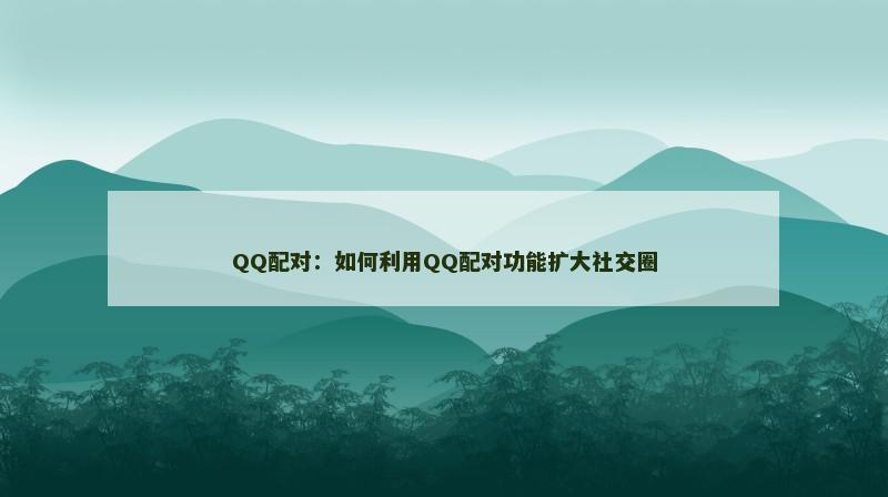 QQ配对：如何利用QQ配对功能扩大社交圈