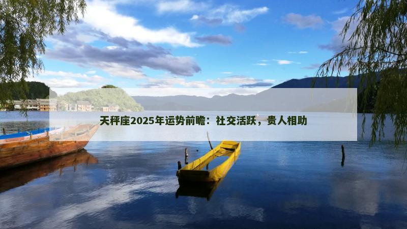 天秤座2025年运势前瞻：社交活跃，贵人相助