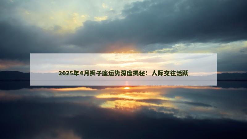 2025年4月狮子座运势深度揭秘：人际交往活跃