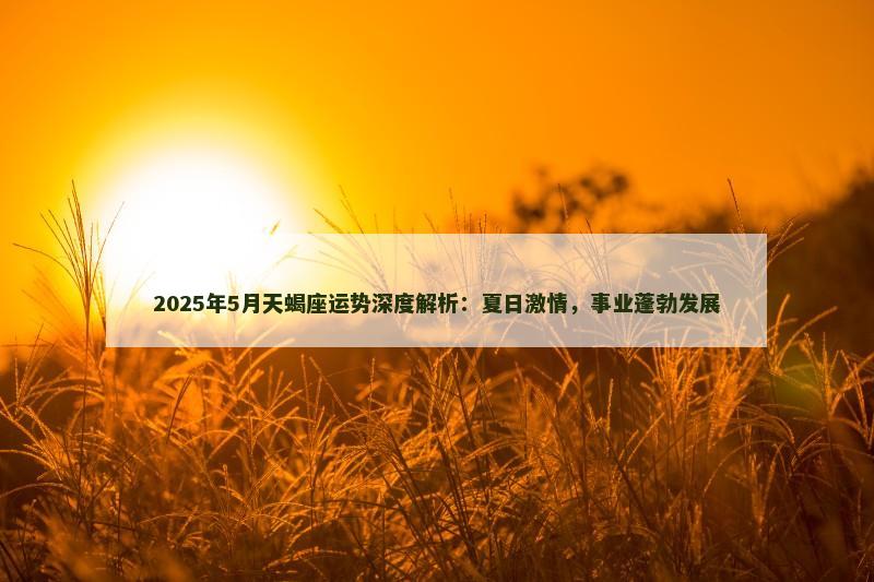 2025年5月天蝎座运势深度解析：夏日激情，事业蓬勃发展