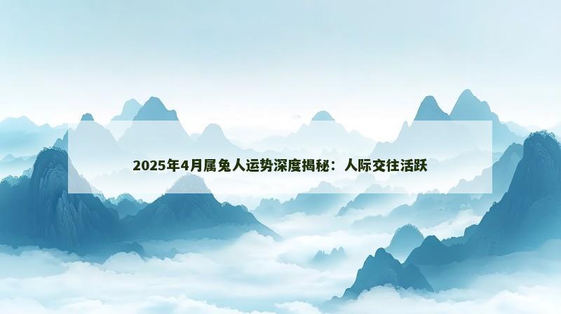 2025年4月属兔人运势深度揭秘：人际交往活跃