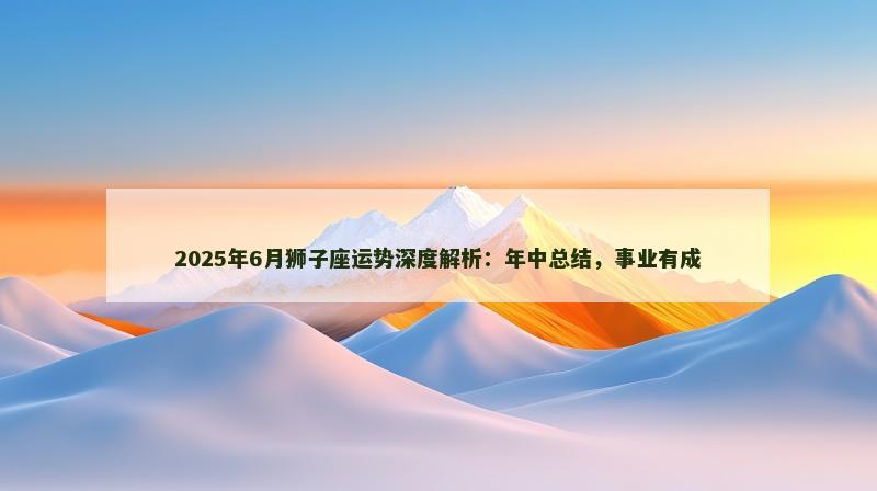 2025年6月狮子座运势深度解析：年中总结，事业有成