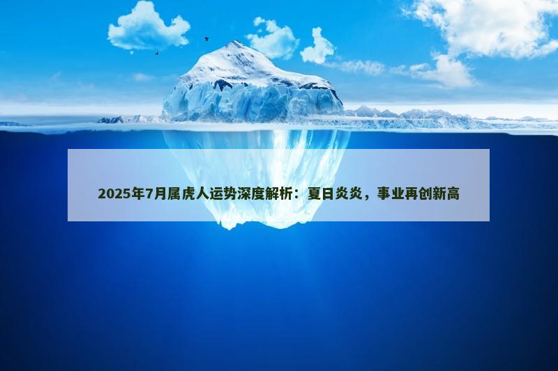 2025年7月属虎人运势深度解析：夏日炎炎，事业再创新高