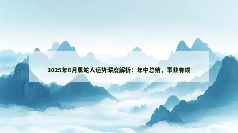 2025年6月属蛇人运势深度解析：年中总结，事业有成