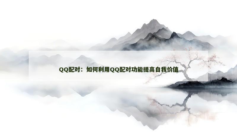 QQ配对：如何利用QQ配对功能提高自我价值