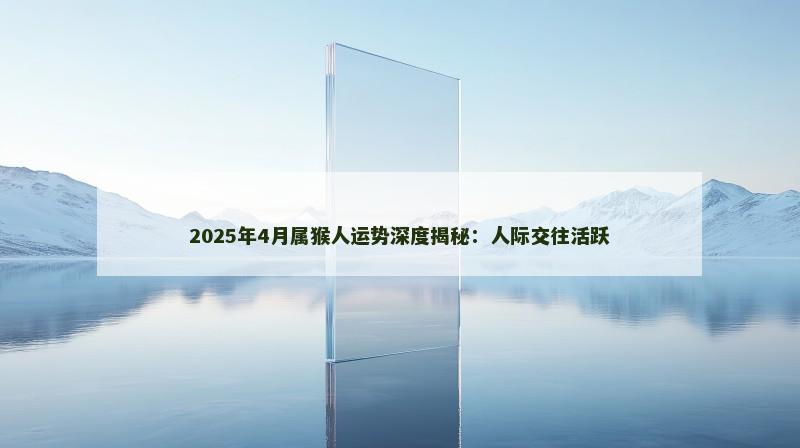 2025年4月属猴人运势深度揭秘：人际交往活跃