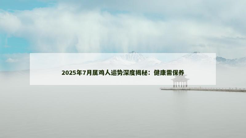 2025年7月属鸡人运势深度揭秘：健康需保养